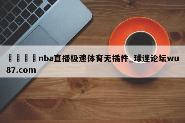 🍢nba直播极速体育无插件_球迷论坛wu87.com