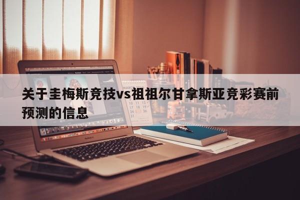 关于圭梅斯竞技vs祖祖尔甘拿斯亚竞彩赛前预测的信息