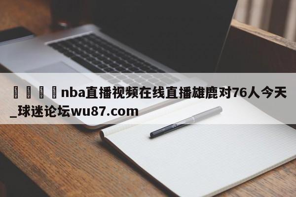 🍢nba直播视频在线直播雄鹿对76人今天_球迷论坛wu87.com