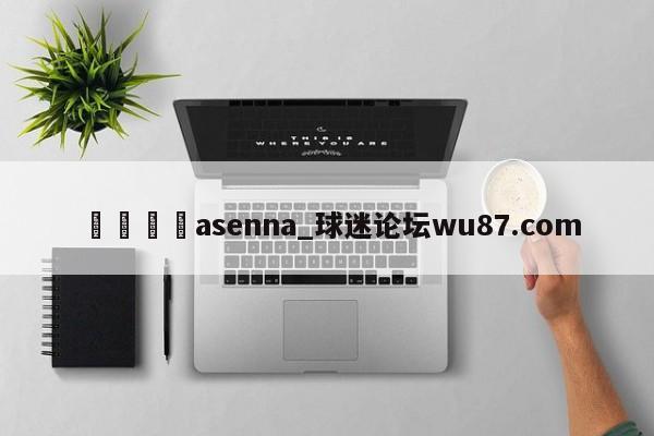 🍢asenna_球迷论坛wu87.com