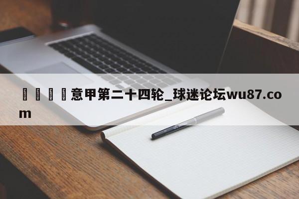 🍢意甲第二十四轮_球迷论坛wu87.com