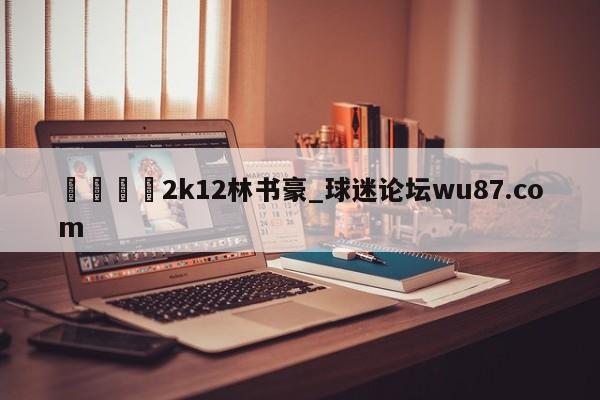 🍢2k12林书豪_球迷论坛wu87.com