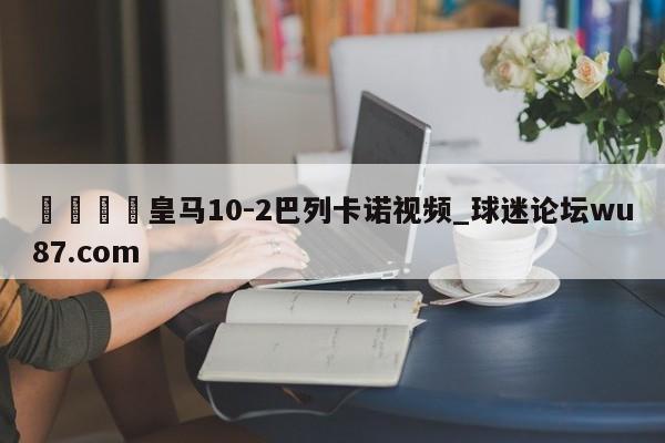 🍢皇马10-2巴列卡诺视频_球迷论坛wu87.com