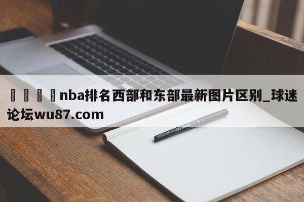 🍢nba排名西部和东部最新图片区别_球迷论坛wu87.com