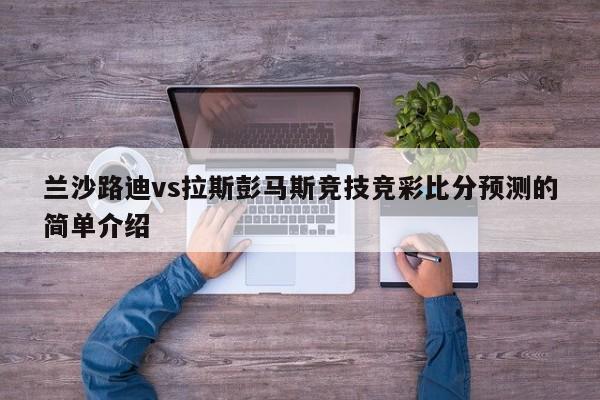 兰沙路迪vs拉斯彭马斯竞技竞彩比分预测的简单介绍