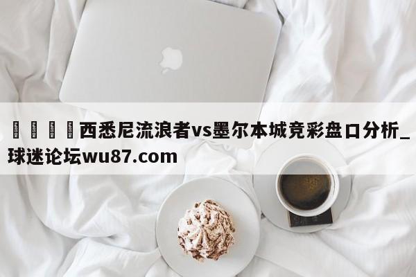 🍢西悉尼流浪者vs墨尔本城竞彩盘口分析_球迷论坛wu87.com