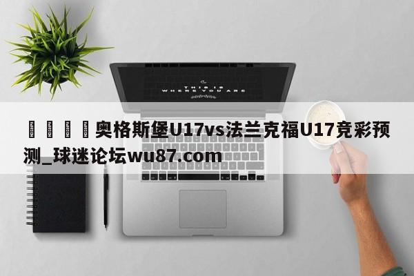 🍢奥格斯堡U17vs法兰克福U17竞彩预测_球迷论坛wu87.com