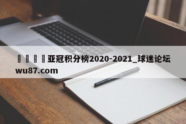 🍢亚冠积分榜2020-2021_球迷论坛wu87.com