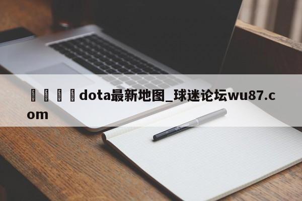🍢dota最新地图_球迷论坛wu87.com