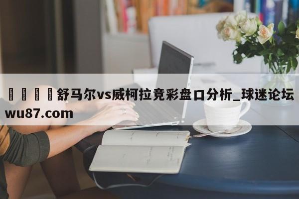 🍢舒马尔vs威柯拉竞彩盘口分析_球迷论坛wu87.com