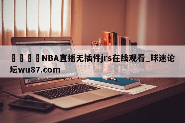 🍢NBA直播无插件jrs在线观看_球迷论坛wu87.com