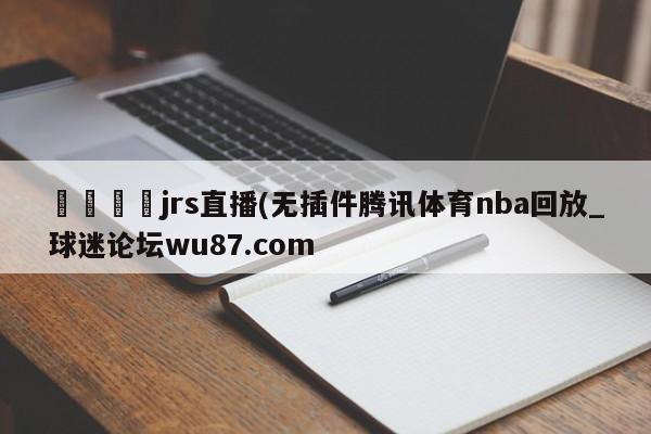 🍢jrs直播(无插件腾讯体育nba回放_球迷论坛wu87.com