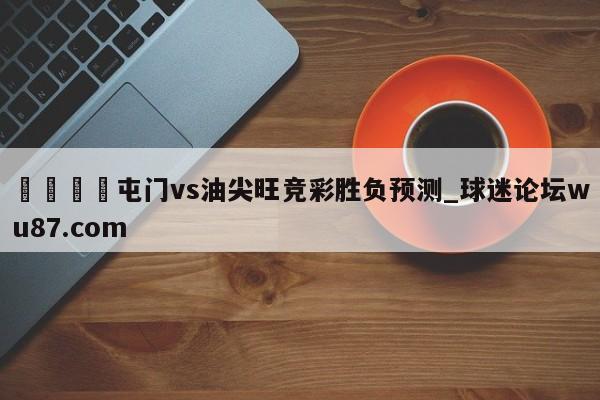 🍢屯门vs油尖旺竞彩胜负预测_球迷论坛wu87.com