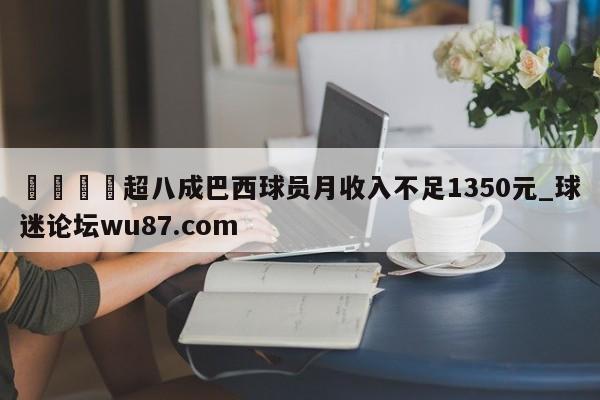 🍢超八成巴西球员月收入不足1350元_球迷论坛wu87.com