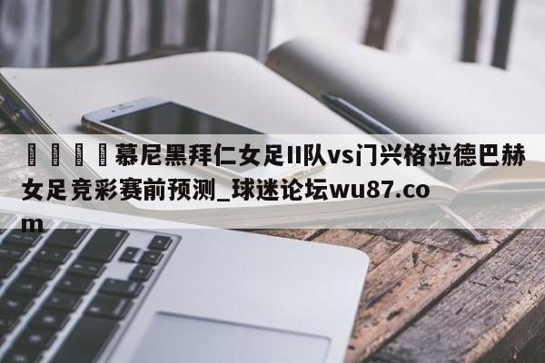 🍢慕尼黑拜仁女足II队vs门兴格拉德巴赫女足竞彩赛前预测_球迷论坛wu87.com