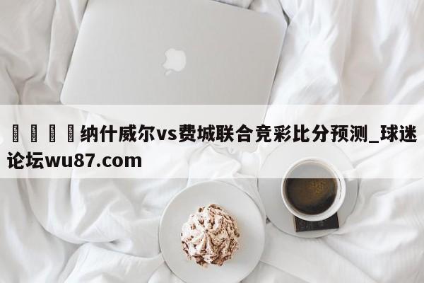 🍢纳什威尔vs费城联合竞彩比分预测_球迷论坛wu87.com