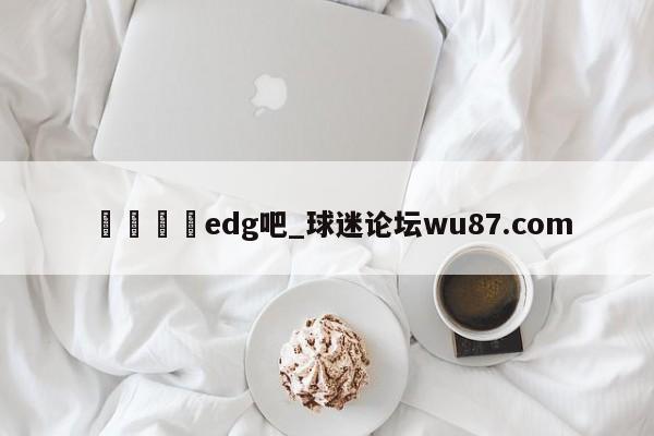 🍢edg吧_球迷论坛wu87.com