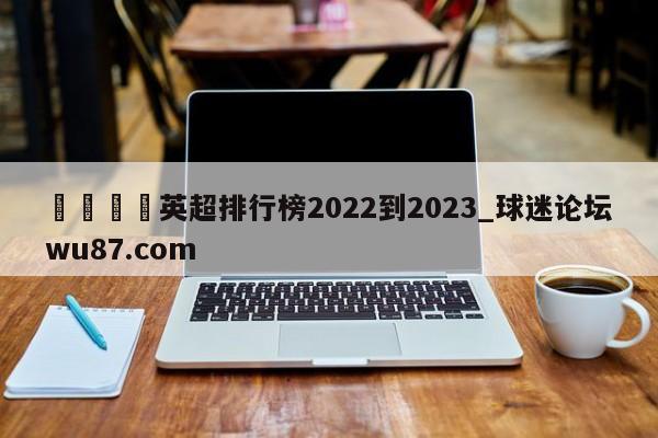 🍢英超排行榜2022到2023_球迷论坛wu87.com