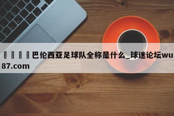 🍢巴伦西亚足球队全称是什么_球迷论坛wu87.com