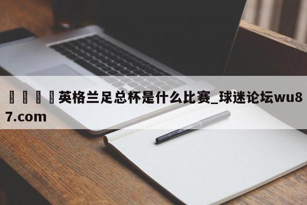 🍢英格兰足总杯是什么比赛_球迷论坛wu87.com