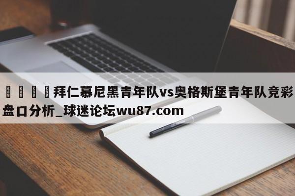 🍢拜仁慕尼黑青年队vs奥格斯堡青年队竞彩盘口分析_球迷论坛wu87.com