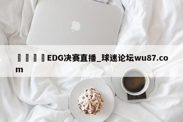 🍢EDG决赛直播_球迷论坛wu87.com