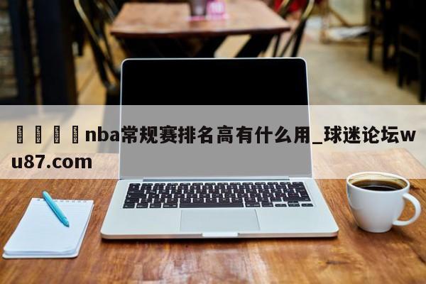 🍢nba常规赛排名高有什么用_球迷论坛wu87.com