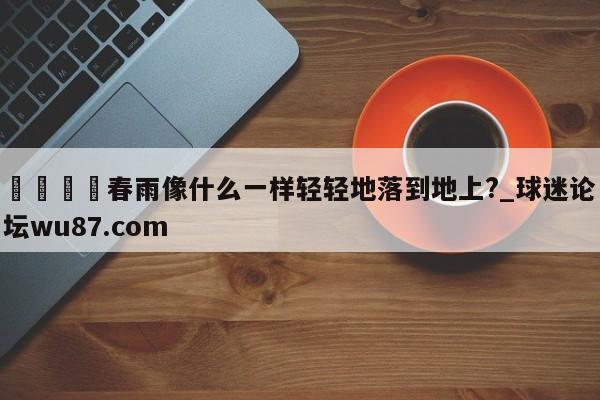 🍢春雨像什么一样轻轻地落到地上?_球迷论坛wu87.com