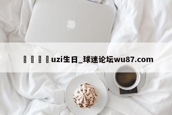 🍢uzi生日_球迷论坛wu87.com