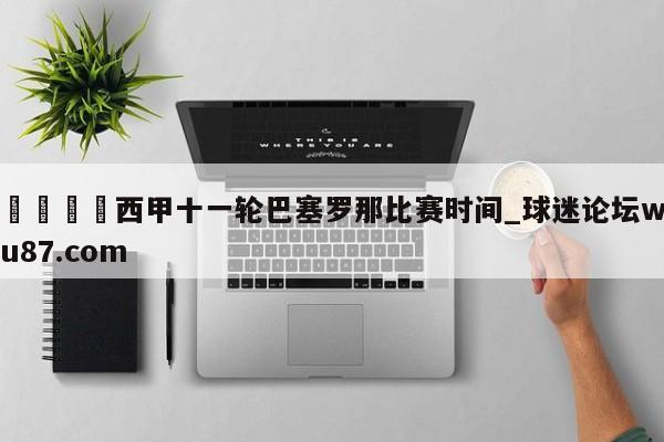 🍢西甲十一轮巴塞罗那比赛时间_球迷论坛wu87.com