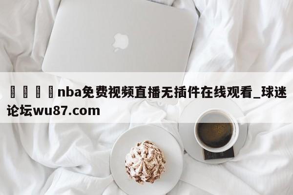 🍢nba免费视频直播无插件在线观看_球迷论坛wu87.com