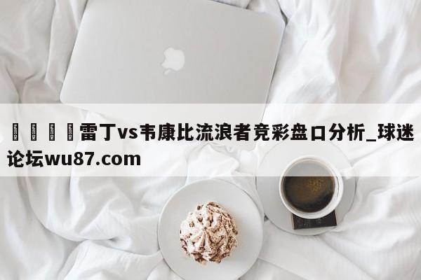 🍢雷丁vs韦康比流浪者竞彩盘口分析_球迷论坛wu87.com