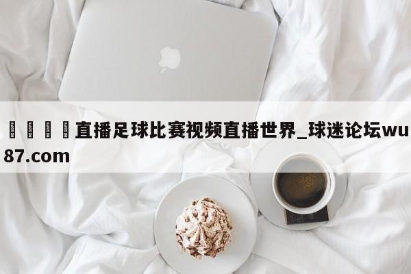 🍢直播足球比赛视频直播世界_球迷论坛wu87.com