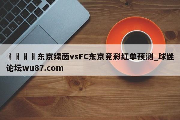 🍢东京绿茵vsFC东京竞彩红单预测_球迷论坛wu87.com