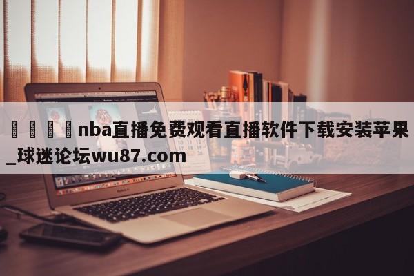 🍢nba直播免费观看直播软件下载安装苹果_球迷论坛wu87.com