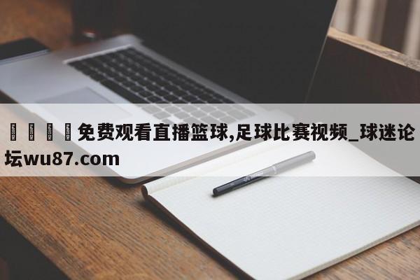 🍢免费观看直播篮球,足球比赛视频_球迷论坛wu87.com