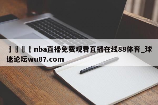 🍢nba直播免费观看直播在线88体育_球迷论坛wu87.com