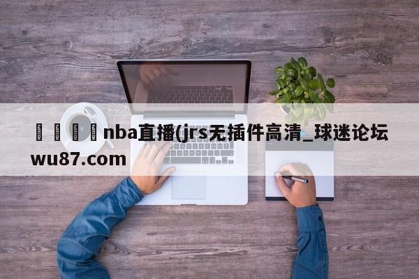 🍢nba直播(jrs无插件高清_球迷论坛wu87.com