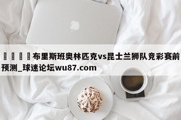 🍢布里斯班奥林匹克vs昆士兰狮队竞彩赛前预测_球迷论坛wu87.com