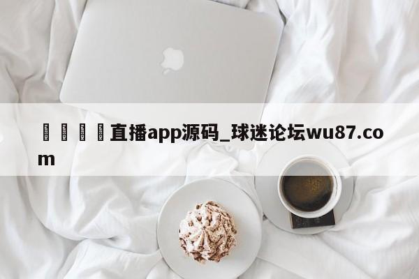 🍢直播app源码_球迷论坛wu87.com