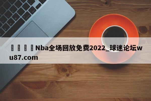 🍢Nba全场回放免费2022_球迷论坛wu87.com