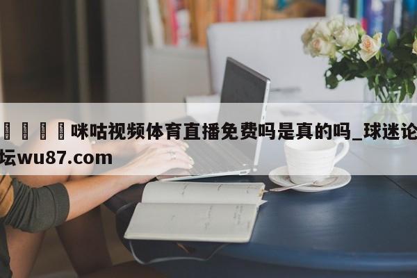 🍢咪咕视频体育直播免费吗是真的吗_球迷论坛wu87.com