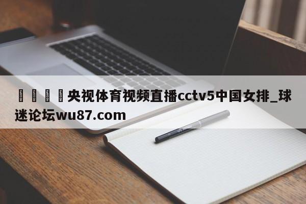 🍢央视体育视频直播cctv5中国女排_球迷论坛wu87.com