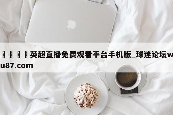 🍢英超直播免费观看平台手机版_球迷论坛wu87.com