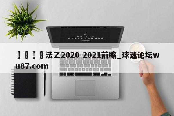 🍢法乙2020-2021前瞻_球迷论坛wu87.com