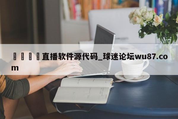 🍢直播软件源代码_球迷论坛wu87.com
