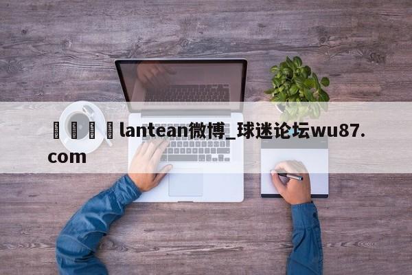 🍢lantean微博_球迷论坛wu87.com