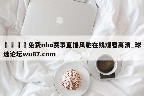 🍢免费nba赛事直播风驰在线观看高清_球迷论坛wu87.com