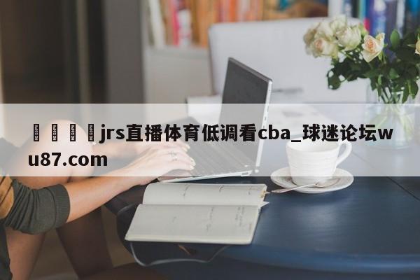 🍢jrs直播体育低调看cba_球迷论坛wu87.com