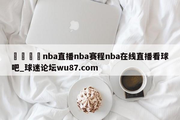 🍢nba直播nba赛程nba在线直播看球吧_球迷论坛wu87.com